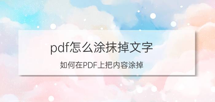 pdf怎么涂抹掉文字 如何在PDF上把内容涂掉？